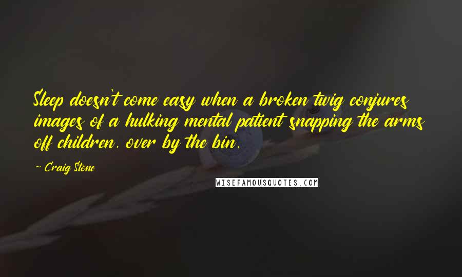 Craig Stone Quotes: Sleep doesn't come easy when a broken twig conjures images of a hulking mental patient snapping the arms off children, over by the bin.