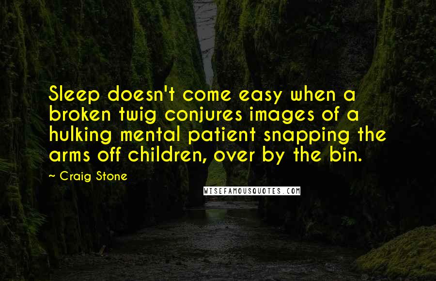 Craig Stone Quotes: Sleep doesn't come easy when a broken twig conjures images of a hulking mental patient snapping the arms off children, over by the bin.
