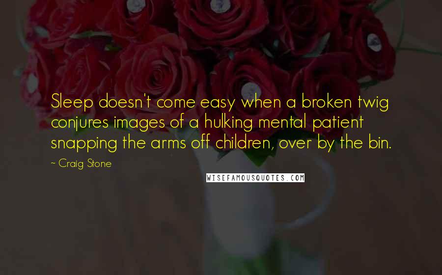 Craig Stone Quotes: Sleep doesn't come easy when a broken twig conjures images of a hulking mental patient snapping the arms off children, over by the bin.