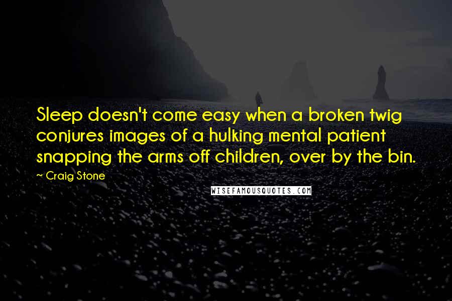 Craig Stone Quotes: Sleep doesn't come easy when a broken twig conjures images of a hulking mental patient snapping the arms off children, over by the bin.