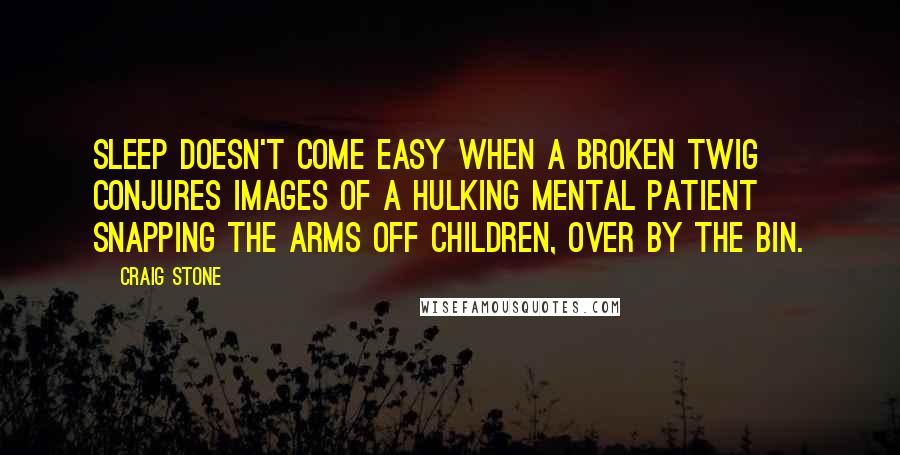 Craig Stone Quotes: Sleep doesn't come easy when a broken twig conjures images of a hulking mental patient snapping the arms off children, over by the bin.