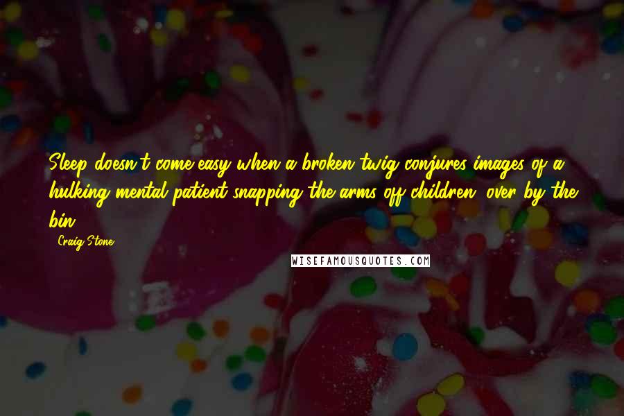 Craig Stone Quotes: Sleep doesn't come easy when a broken twig conjures images of a hulking mental patient snapping the arms off children, over by the bin.