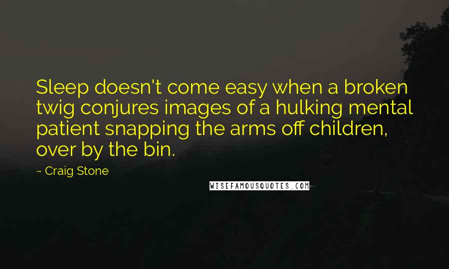 Craig Stone Quotes: Sleep doesn't come easy when a broken twig conjures images of a hulking mental patient snapping the arms off children, over by the bin.