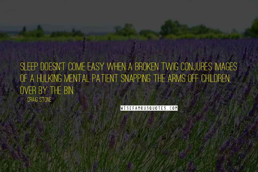 Craig Stone Quotes: Sleep doesn't come easy when a broken twig conjures images of a hulking mental patient snapping the arms off children, over by the bin.