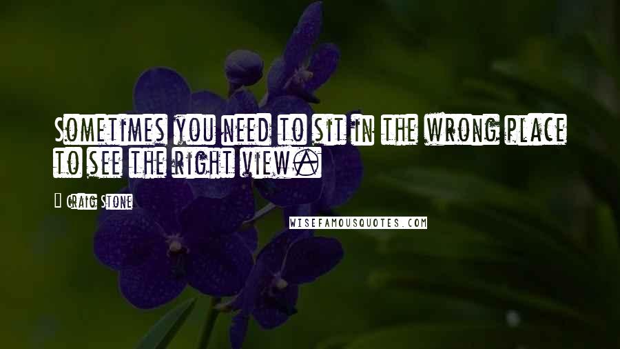 Craig Stone Quotes: Sometimes you need to sit in the wrong place to see the right view.