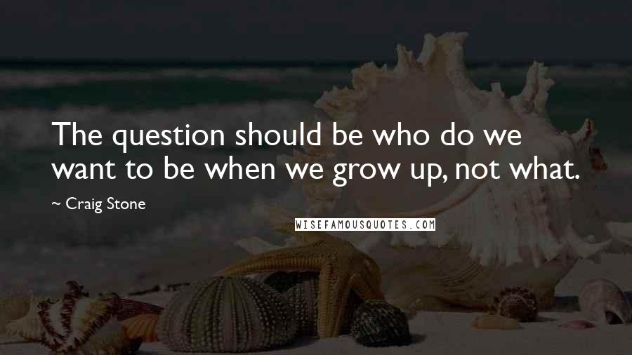 Craig Stone Quotes: The question should be who do we want to be when we grow up, not what.