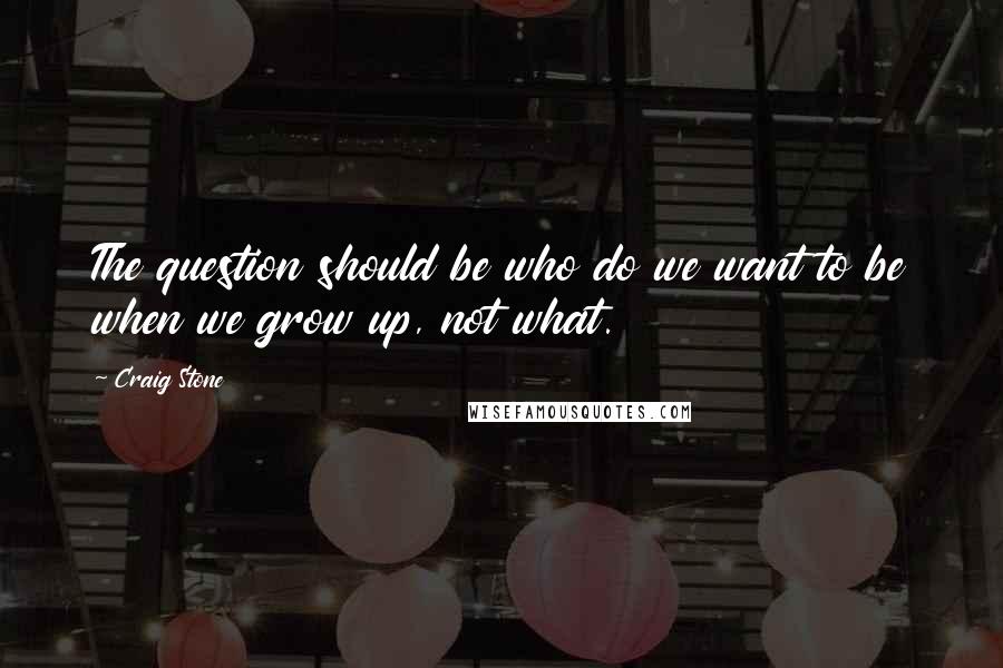 Craig Stone Quotes: The question should be who do we want to be when we grow up, not what.