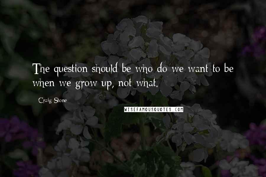 Craig Stone Quotes: The question should be who do we want to be when we grow up, not what.