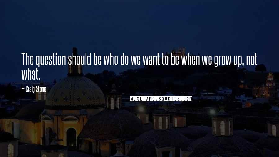 Craig Stone Quotes: The question should be who do we want to be when we grow up, not what.