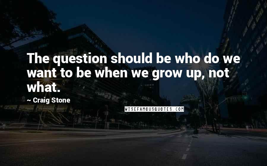 Craig Stone Quotes: The question should be who do we want to be when we grow up, not what.