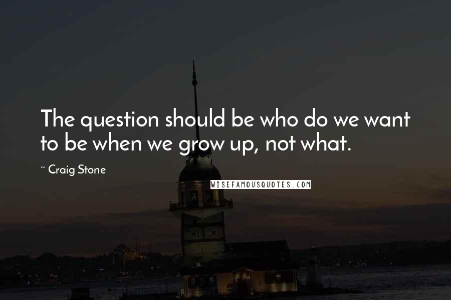 Craig Stone Quotes: The question should be who do we want to be when we grow up, not what.