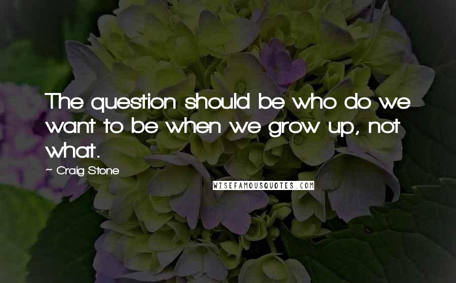 Craig Stone Quotes: The question should be who do we want to be when we grow up, not what.
