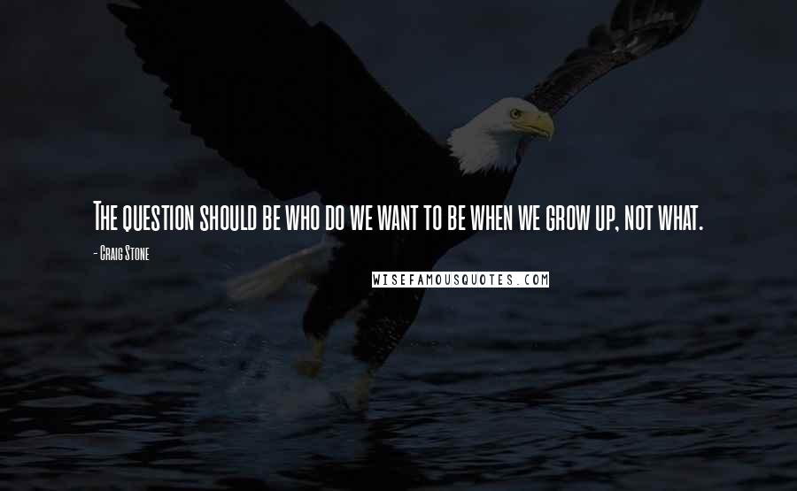 Craig Stone Quotes: The question should be who do we want to be when we grow up, not what.