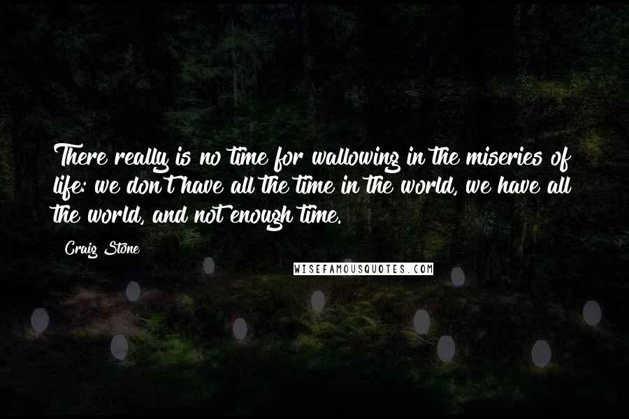 Craig Stone Quotes: There really is no time for wallowing in the miseries of life: we don't have all the time in the world, we have all the world, and not enough time.