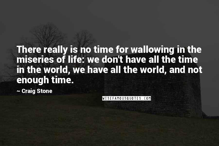 Craig Stone Quotes: There really is no time for wallowing in the miseries of life: we don't have all the time in the world, we have all the world, and not enough time.