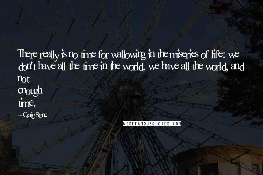 Craig Stone Quotes: There really is no time for wallowing in the miseries of life: we don't have all the time in the world, we have all the world, and not enough time.