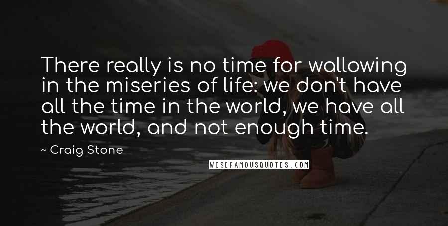 Craig Stone Quotes: There really is no time for wallowing in the miseries of life: we don't have all the time in the world, we have all the world, and not enough time.