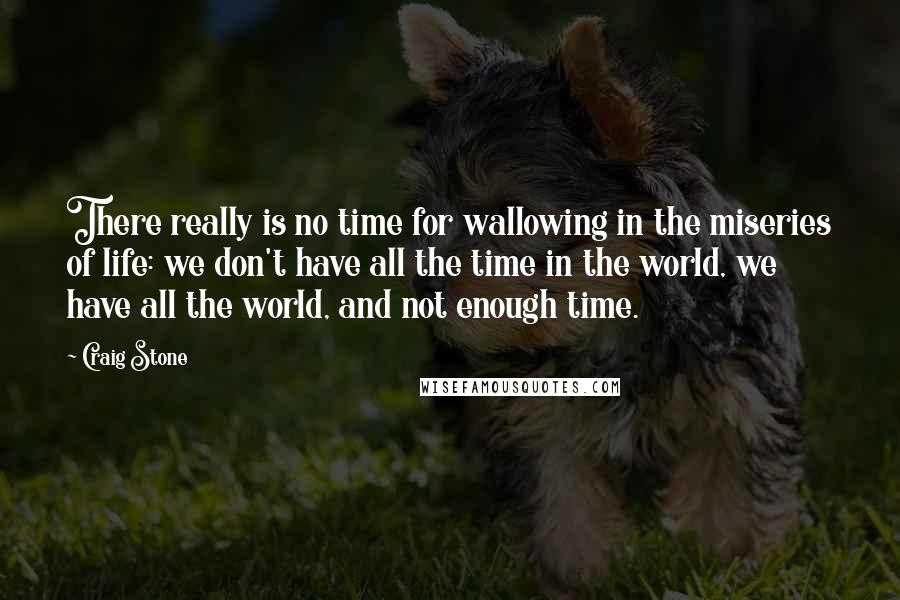 Craig Stone Quotes: There really is no time for wallowing in the miseries of life: we don't have all the time in the world, we have all the world, and not enough time.