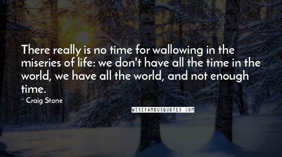 Craig Stone Quotes: There really is no time for wallowing in the miseries of life: we don't have all the time in the world, we have all the world, and not enough time.