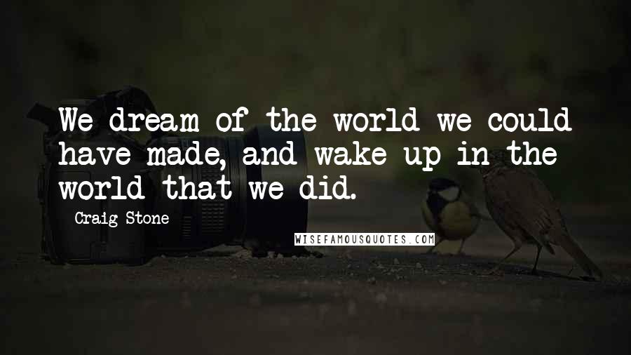 Craig Stone Quotes: We dream of the world we could have made, and wake up in the world that we did.