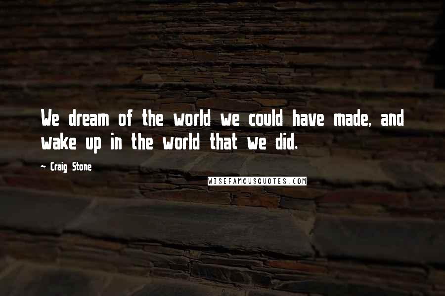 Craig Stone Quotes: We dream of the world we could have made, and wake up in the world that we did.