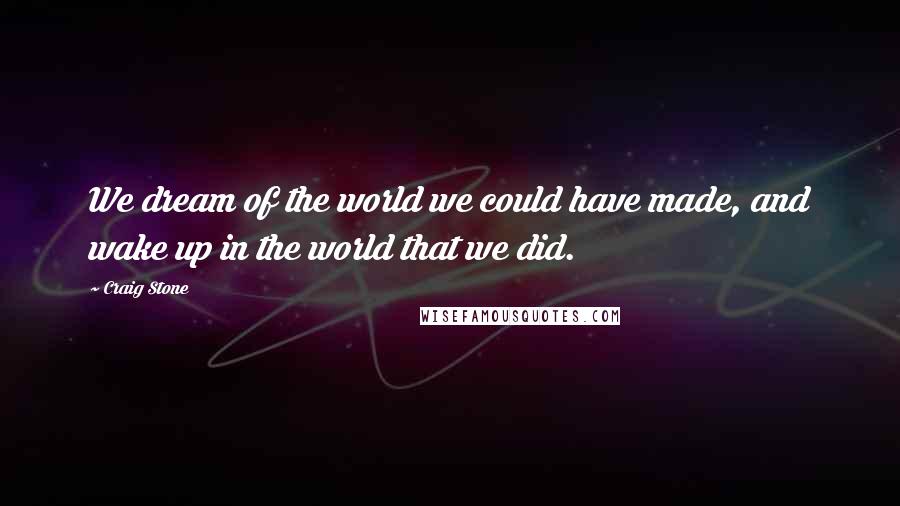 Craig Stone Quotes: We dream of the world we could have made, and wake up in the world that we did.