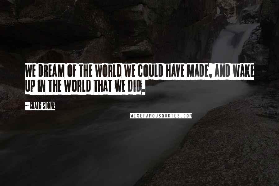 Craig Stone Quotes: We dream of the world we could have made, and wake up in the world that we did.