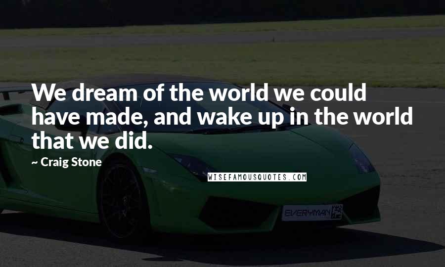 Craig Stone Quotes: We dream of the world we could have made, and wake up in the world that we did.