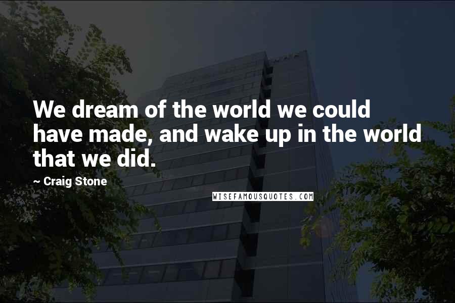 Craig Stone Quotes: We dream of the world we could have made, and wake up in the world that we did.