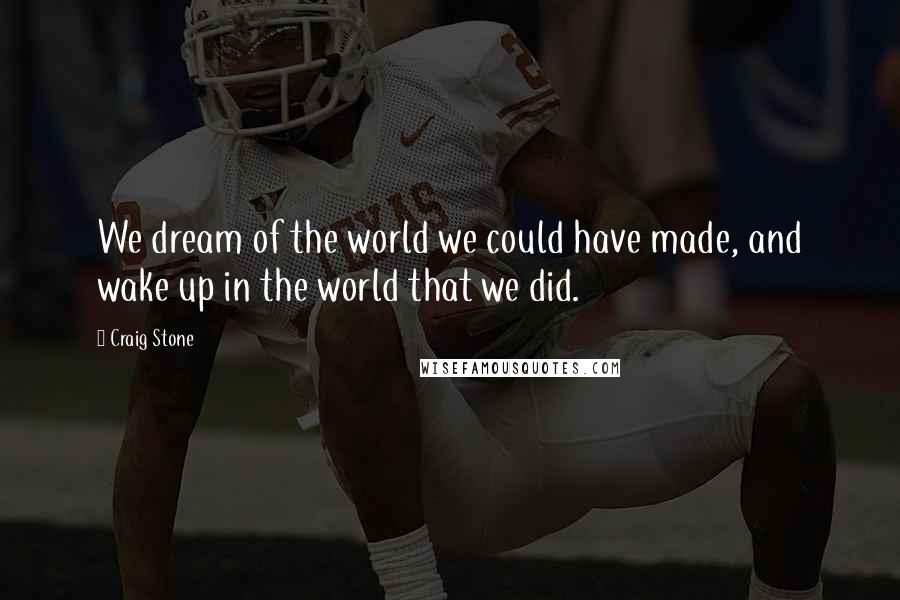 Craig Stone Quotes: We dream of the world we could have made, and wake up in the world that we did.