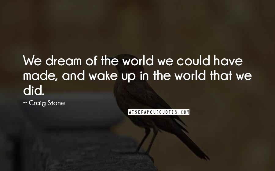 Craig Stone Quotes: We dream of the world we could have made, and wake up in the world that we did.