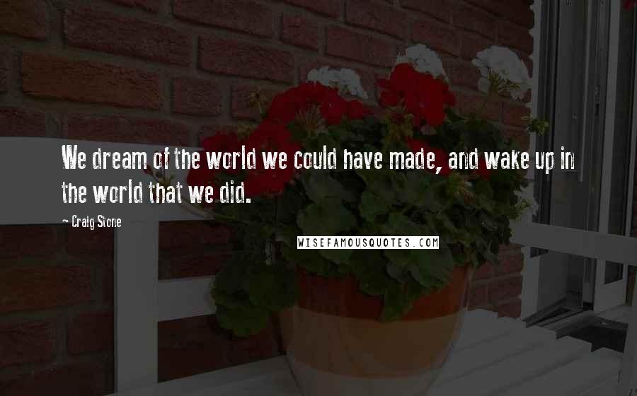 Craig Stone Quotes: We dream of the world we could have made, and wake up in the world that we did.