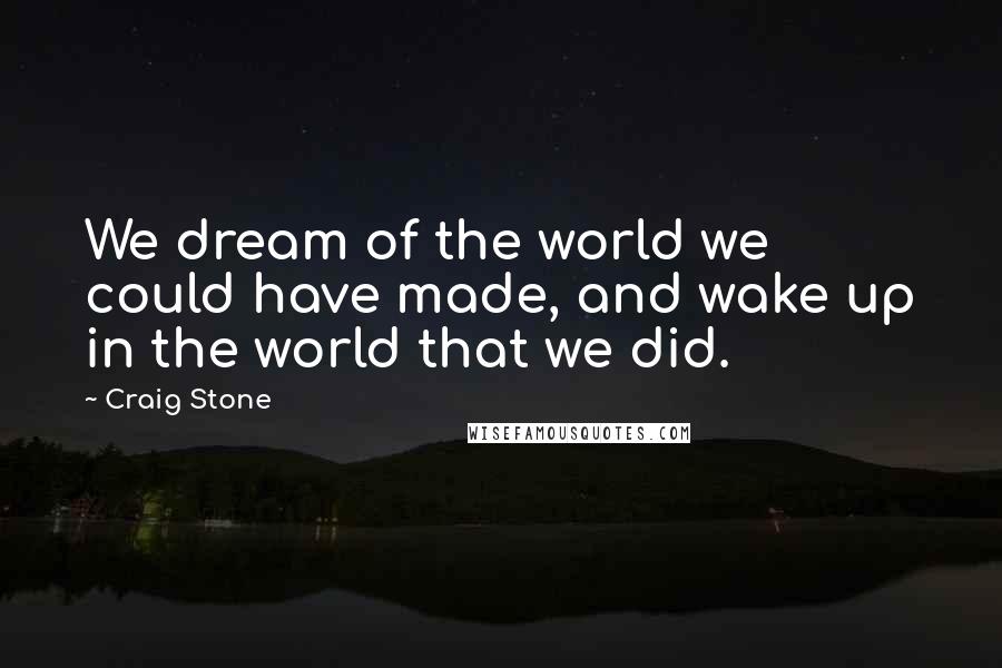 Craig Stone Quotes: We dream of the world we could have made, and wake up in the world that we did.