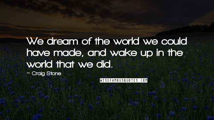 Craig Stone Quotes: We dream of the world we could have made, and wake up in the world that we did.