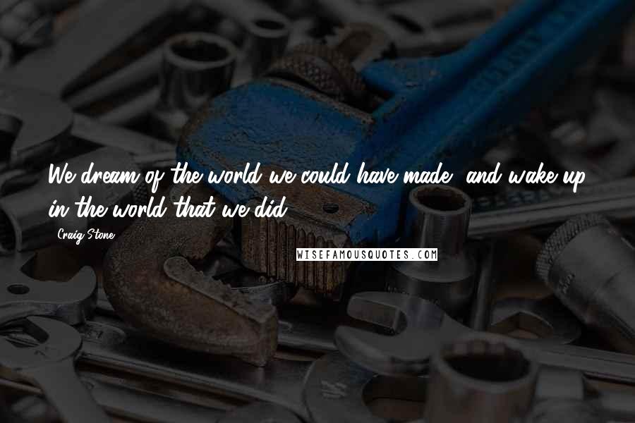 Craig Stone Quotes: We dream of the world we could have made, and wake up in the world that we did.
