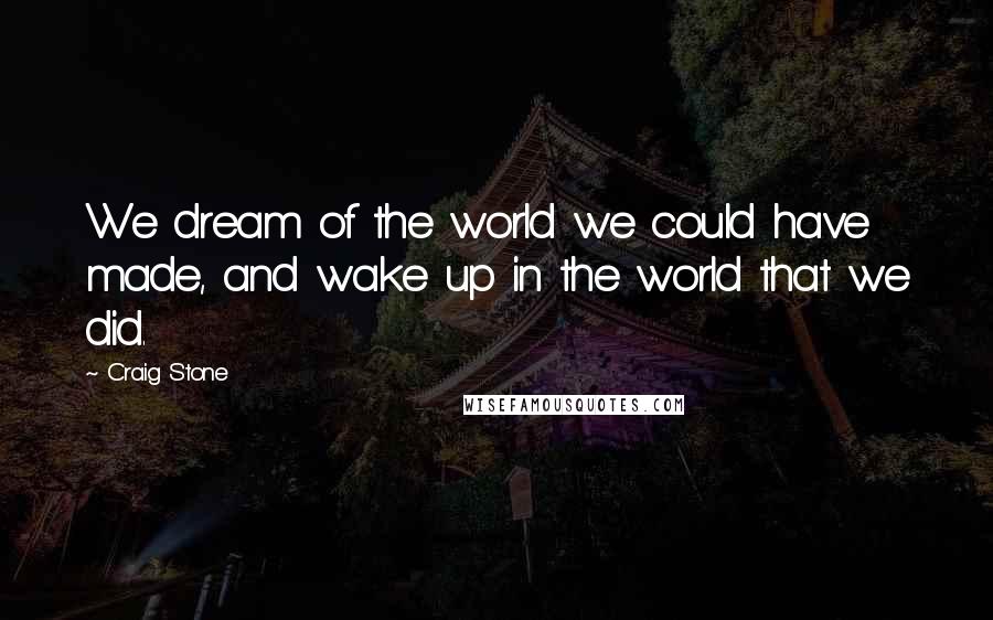 Craig Stone Quotes: We dream of the world we could have made, and wake up in the world that we did.