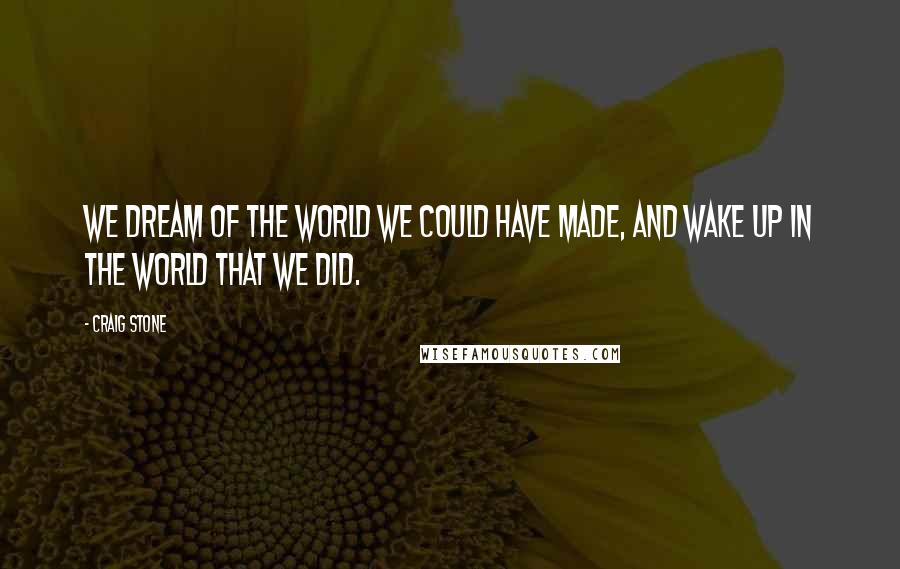 Craig Stone Quotes: We dream of the world we could have made, and wake up in the world that we did.