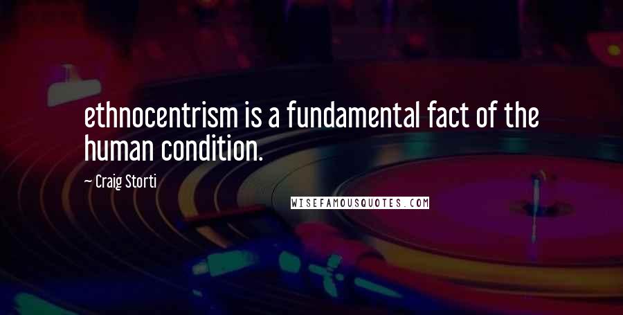 Craig Storti Quotes: ethnocentrism is a fundamental fact of the human condition.