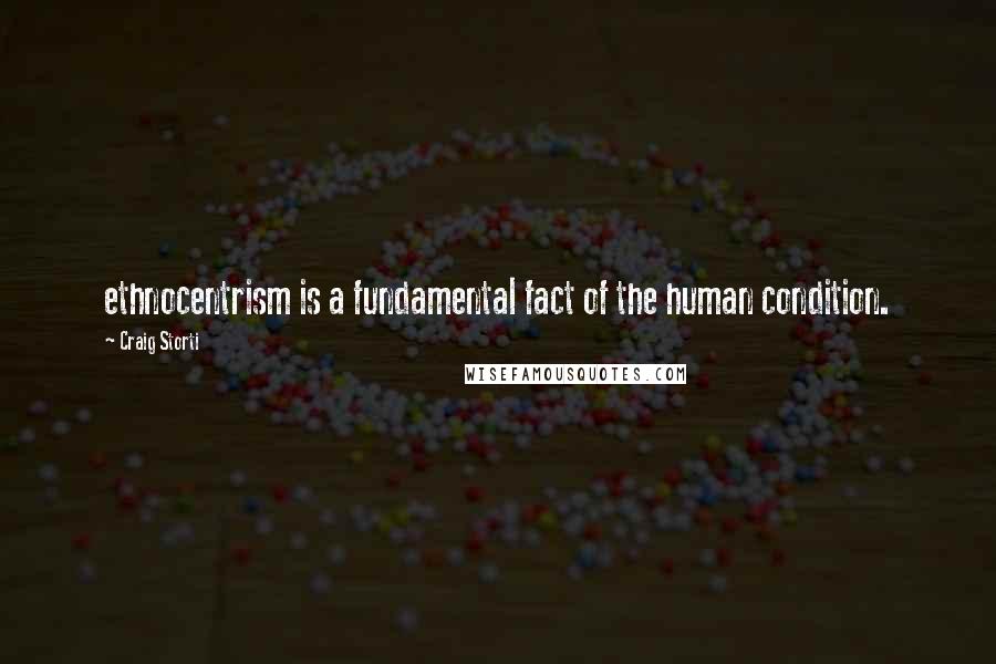 Craig Storti Quotes: ethnocentrism is a fundamental fact of the human condition.