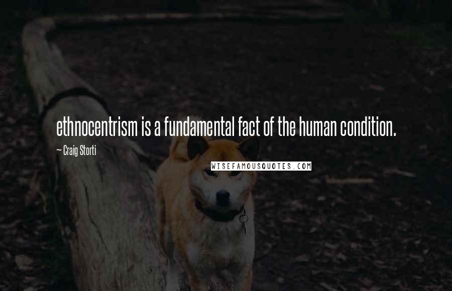 Craig Storti Quotes: ethnocentrism is a fundamental fact of the human condition.