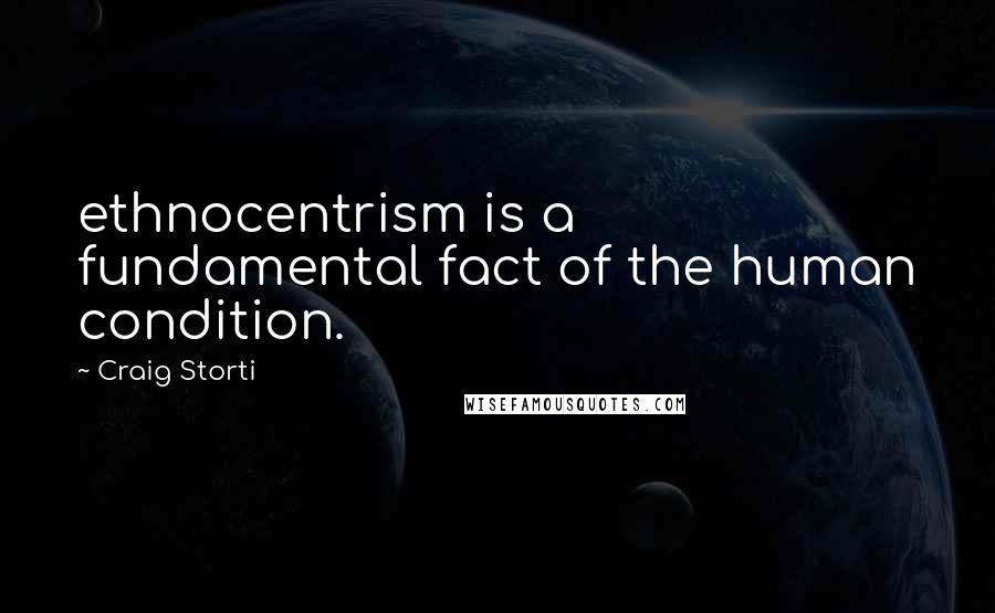 Craig Storti Quotes: ethnocentrism is a fundamental fact of the human condition.