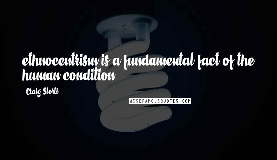 Craig Storti Quotes: ethnocentrism is a fundamental fact of the human condition.