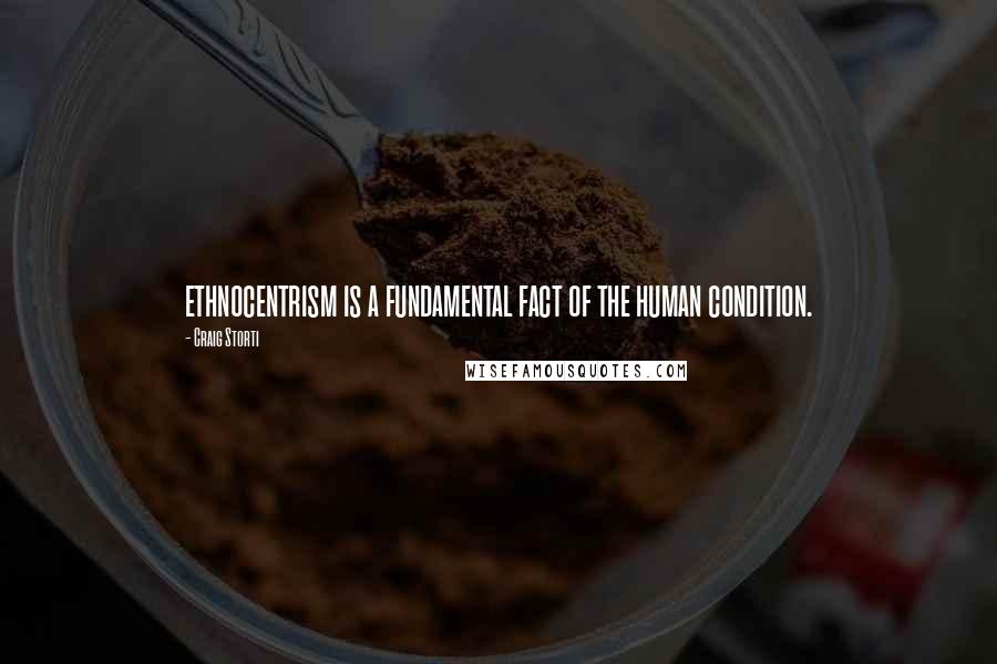 Craig Storti Quotes: ethnocentrism is a fundamental fact of the human condition.