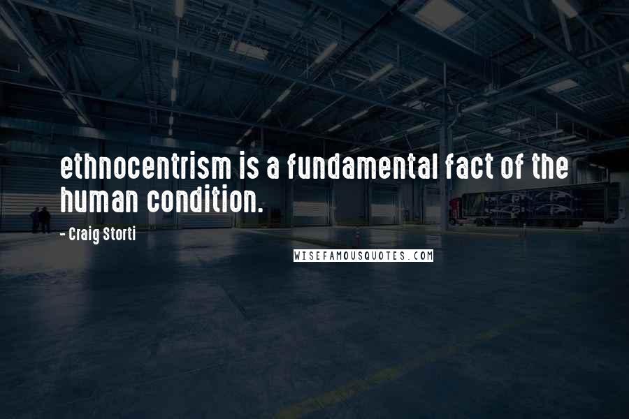 Craig Storti Quotes: ethnocentrism is a fundamental fact of the human condition.