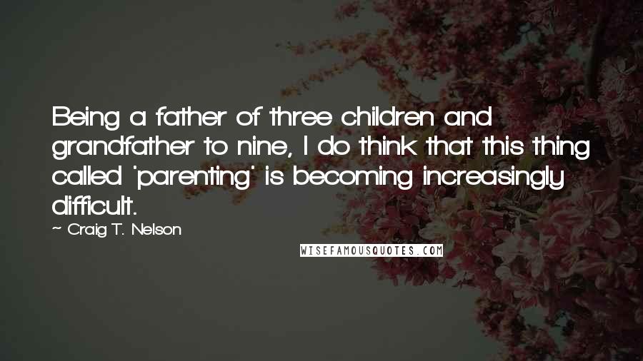 Craig T. Nelson Quotes: Being a father of three children and grandfather to nine, I do think that this thing called 'parenting' is becoming increasingly difficult.