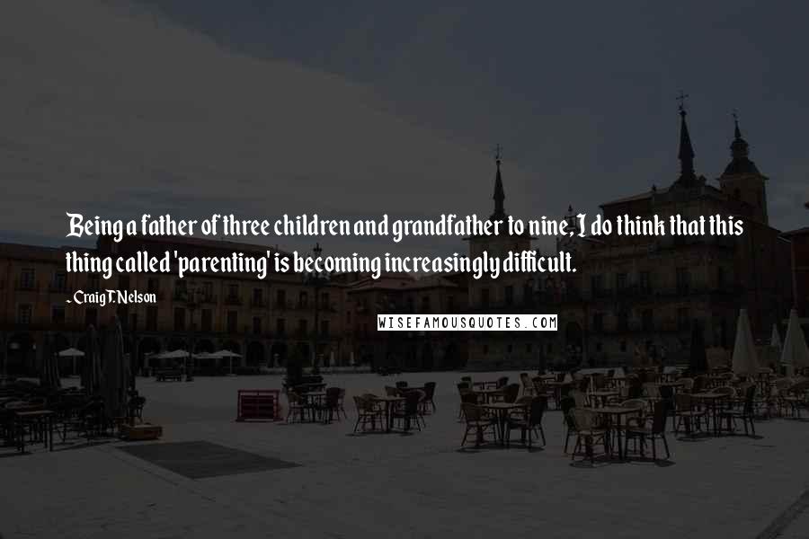 Craig T. Nelson Quotes: Being a father of three children and grandfather to nine, I do think that this thing called 'parenting' is becoming increasingly difficult.