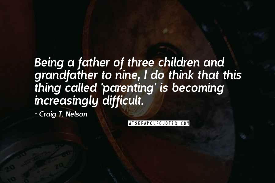 Craig T. Nelson Quotes: Being a father of three children and grandfather to nine, I do think that this thing called 'parenting' is becoming increasingly difficult.