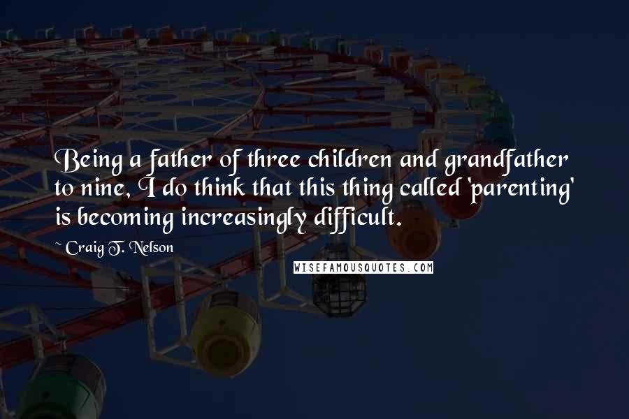 Craig T. Nelson Quotes: Being a father of three children and grandfather to nine, I do think that this thing called 'parenting' is becoming increasingly difficult.