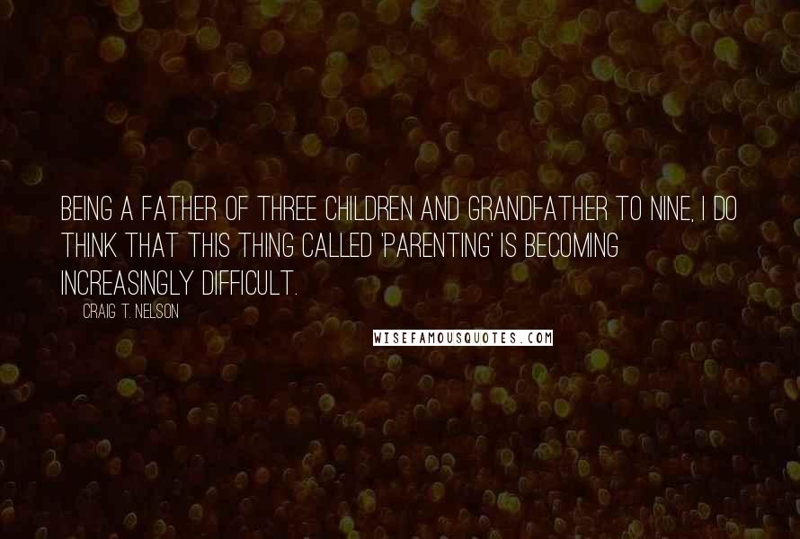 Craig T. Nelson Quotes: Being a father of three children and grandfather to nine, I do think that this thing called 'parenting' is becoming increasingly difficult.