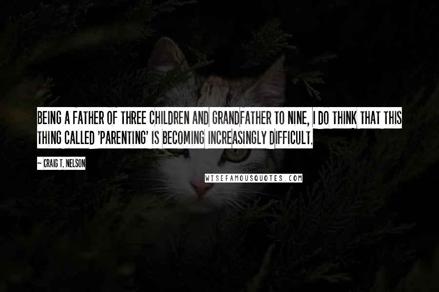 Craig T. Nelson Quotes: Being a father of three children and grandfather to nine, I do think that this thing called 'parenting' is becoming increasingly difficult.